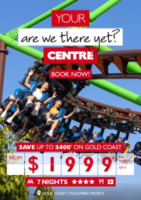 Your are we there yet? Centre | Book now! | Save up to $400* on Gold Coast return from $1999* per family of 4
