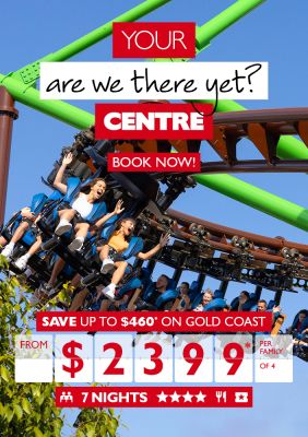 Your are we there yet? Centre | Book now! | Save up to $460* on Gold Coast from $2399* per family of 4