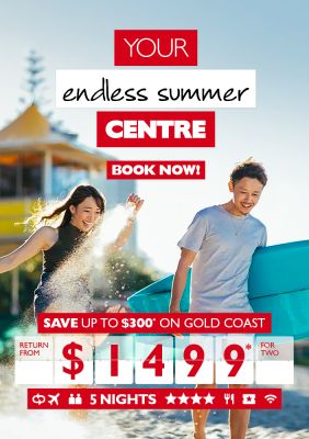 Your endless summer Centre | Book now! | Save up to $300* on Gold Coast return from $1499* for two