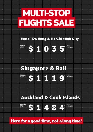 Multi-Stop flights sale | Hanoi, Da Nang & Ho Chi Minh City - return from $1,035* per person | Singapore & Bali - return from $1,119* per person | Auckland & Cook Islands - return from $1,484* per person. Here for a good time, not a long time!