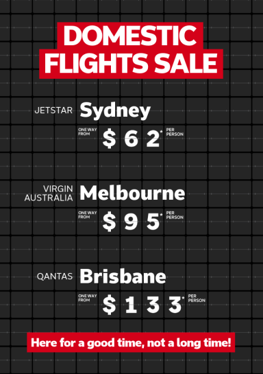 Domestic flights sale. Jetstar Sydney one way from $62* per person, Virgin Australia one way from $95* per person, Qantas Brisbane one way from $133* per person