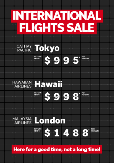 International flights sale | Cathay Pacific - Tokyo. Return from $995* per person | Hawaiian Airlines - Hawaii. Return from $998* per person | Malaysia Airlines - London. Return from $1,488* per person | here for a good time, not a long time!
