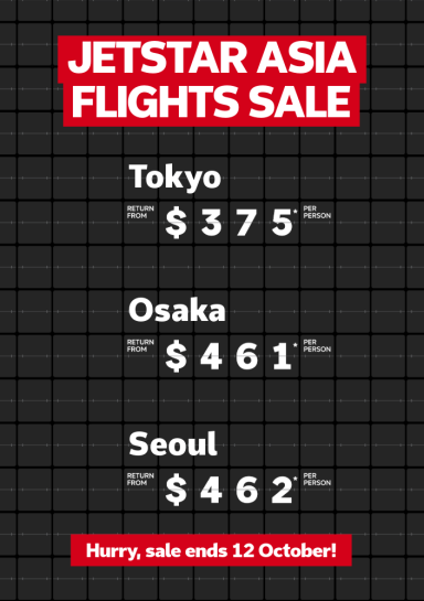 Jetstar Asia flights sale | Tokyo return from $375* per person | Osaka return from $461* per person | Seoul - return from $462* per person } Hurry, sale ends 12 October!