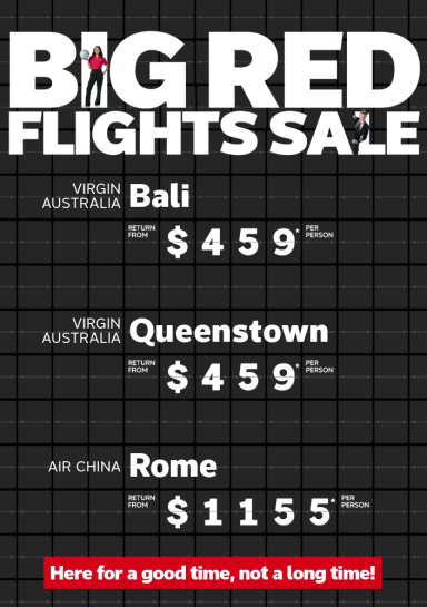 Big Red Flights Sale. Virgin Australia Bali return from $459* per person, Virgin Australia Queenstown return from $459* per person, Air China Rome return from $1155* per person