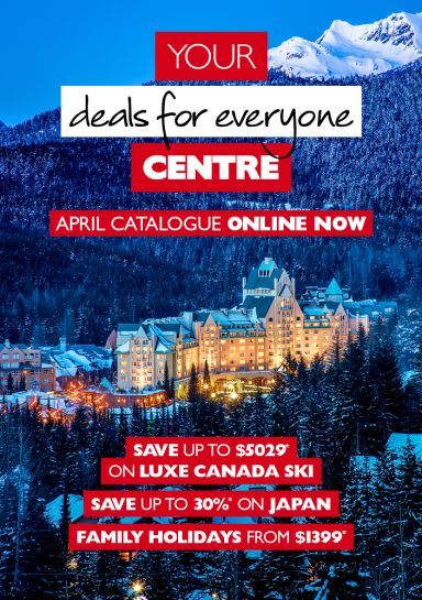 Your deals for everyone Centre | April Catalogue Online Now | Save up to $5029* on Luxe Canada Ski, Save up to 30%* on Japan, Family holidays from $1399*