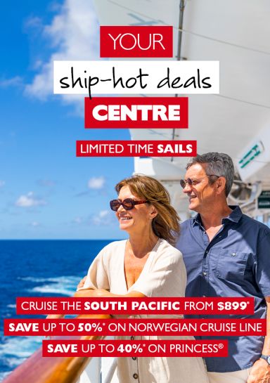 Your ship-hot deals Centre | Limited time sails | Cruise the South Pacific from $899*, Save up to 50%* on Norweigan Cruise Line, Save up to 40%* on Princess