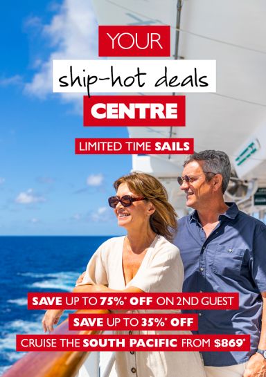 Your ship hot deals centre | limited time sails. Save up to 75%* off on 2nd guest. Save up to 35%* off. Cruise the South Pacific from $869*