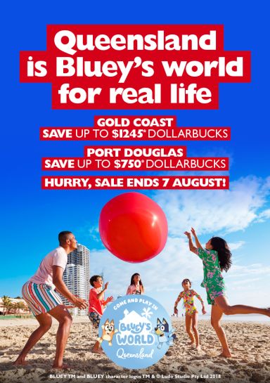 Queensland is Bluey's world for real life. Gold Coast | Save up to $1245* dollarbucks. Port Douglas | Save up to $750* Dollarbucks. Hurry, sale ends 7 August!