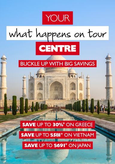 Your what happens on tour Centre | Buckle up with big savings | Save up to 30%* on Greece, Save up to $581* on Vietnam, Save up to $691* on Japan