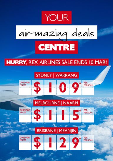 Your air-mazing deals Centre | Hurry, REX Airlines sale ends 10 Mar! | Sydney Warrang one way from $109* per person, Melbourne Naarm one way from $115* per person, Brisbane Meanjin one way from $129* per person