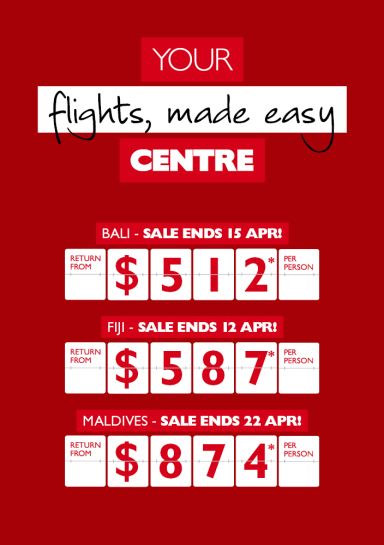 Your flights, made easy Centre | Dream, click, go! | Bali - sale ends 15 Apr! return from $512* per person, Fiji - sale ends 12 Apr! return from $587* per person, Maldives - sale ends 22 Apr! return from $874* per person