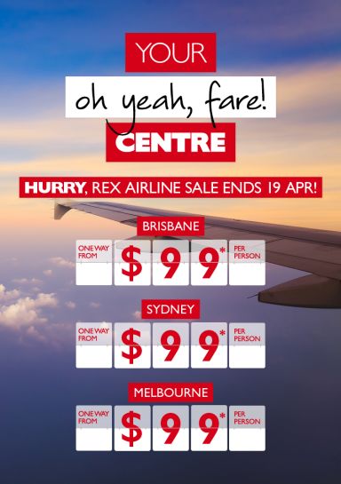 Your oh yeah, fare! Centre | Hurry, Rex airlines sale ends 19 Apr! | Brisbane one way from $99* per eperson, Sydney one way from $99* per person, Melbourne one way from $99* per person