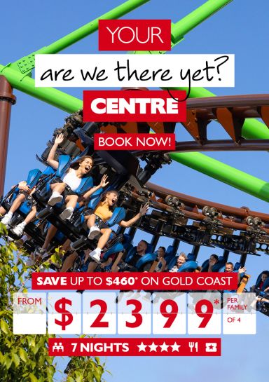 Your are we there yet? Centre | Book now! | Save up to $460* on Gold Coast from $2399* per family of 4