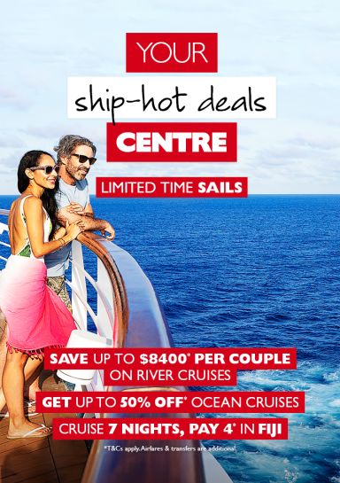 Your ship-hot deals Centre | Limited time sails | Save up to $8400* per couple on river cruises, get up to 50%* on ocean cruises, cruise 7 nights, pay 4* in Fiji 