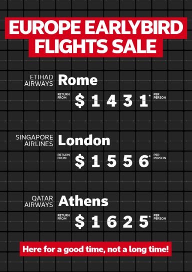 Europe Earlybird Flights Sale. Etihad Airways Rome return from $1431* per person, Singapore Airlines London return from $1556* per person, Qatar Airways Athens return from $1625* per person