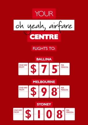 Your oh yeah, airfare centre. Flights to Ballina one way from $75* per person. Melbourne one way from $98* per person. Sydney one way from $108* per person
