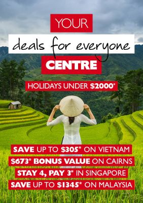 Your deals for everyone Centre - Holidays under $2000* Save up to $305* on Vietnam, $673 bonus value on Cairns, Stay 4, pay 3* in Singapore, Save up to $1345* on Malaysia