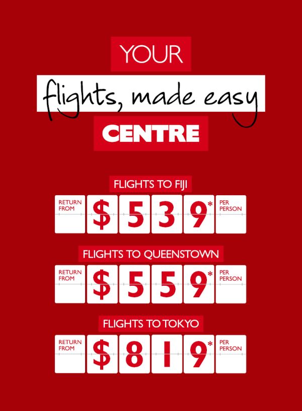 Your flights, made easy centre. Flights to Fiji return from $539* per person. Flights to Queenstown return from $559* per person. Flights to Tokyo return from $819* per person.