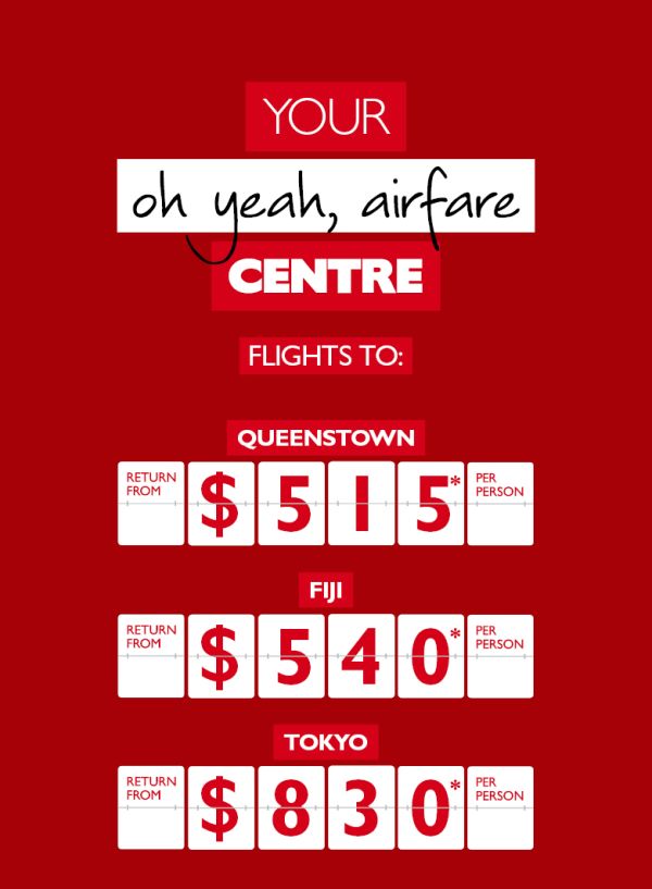 Your oh yeah, airfare centre. Flights to Queenstown return from $515* per person. Fiji return from $540* per person. Tokyo return from $830* per person.