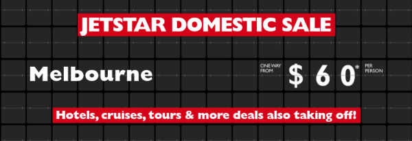 Jetstar domestic sale - Melbourne one way from $60* per person. Hobart one way from $80* per person. Sydney one way from $100* per person. Hotels, cruises, tours & more deals also taking off!
