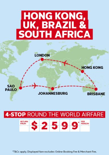 Hong Kong, UK, Brazil & South Africa | 4-stop round the world airfare | return from $2599* per person | *T&Cs apply. Displayed fare excludes Online Booking Fee & Merchant Fee.
