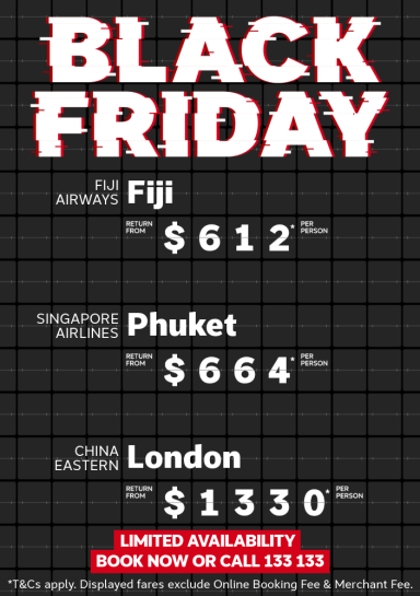 Black Friday. Limited availability! Book now or call 133 133. Fiji Airways Fiji return from $612* per person, Singapore Airlines Phuket return from $664* per person, China Eastern London return from $1330* per person