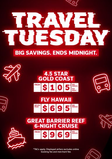 Travel Tuesday. Big savings. Ends midnight. 4.5 star Gold Coast from $105* per person, per night. Fly Hawaii return from $695* per person, Great Barrier Reef 6-night cruise from $969* per person.