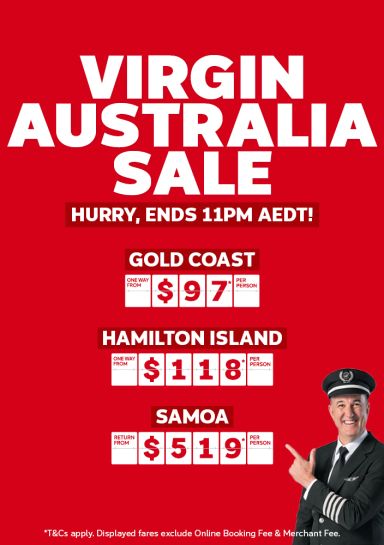 Virgin Australia Sale | hurry, ends 11pm AEDT! Gold Coast - one way from $97* per person | Hamilton Island - one way from $118* per person | Samoa - return from $519* per person | *T&Cs apply. Displayed fares exclude Online Booking Fee & Merchant Fee.