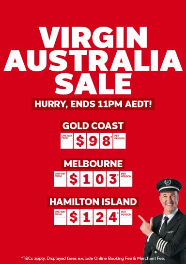 Virgin Australia Sale - hurry, ends 11pm AEDT! Gold Coast - one way from $98* per person | Melbourne - one way from $103* per person | Hamilton Island - one way from $124* per person | *T&Cs apply. Displayed fares exclude Online Booking Fee & Merchant Fee.