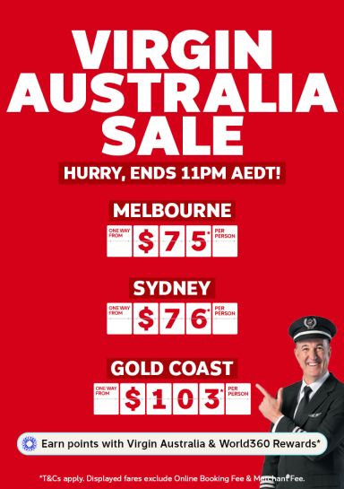 Virgin Australia sale | hurry, ends 11pm AEDT! | Melbourne - one way from $75* per person | Sydney - one way from $76* per person | Gold Coast - one way from $103* per person | Earn points with Virgin Australia & World360 Rewards* | T&Cs apply. Displayed airfares exclude Online Booking Fee & Merchant Fee.
