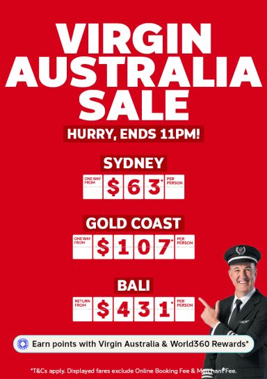 Virgin Australia Sale - hurry, ends 11pm! | Sydney - one way from $63* per person | Gold Coast - one way from $107* per person | Bali - return from $431* per person | Earn points with Virgin Australia & World360 Rewards* | *T&Cs apply. Displayed fares exclude Online Booking Fee & Merchant Fee.