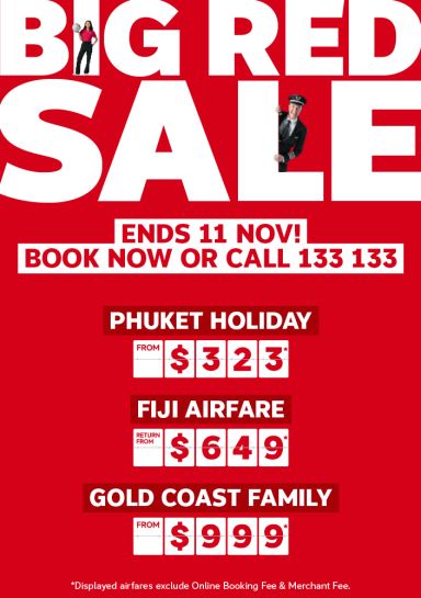 Big Red Sale - ends 11 Nov! Book now or call 133 133 | Phuket holiday - from $323* | Fiji Airfare - return from $649* | Gold Coast family - from $999* | *Displayed airfares exclude Online Booking Fee & Merchant Fee