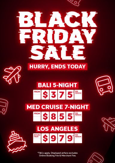 Black Friday Sale - hurry, ends today | Bali 5-night. From $375* per person | Med Cruise 7-night. From $855* per person | Los Angeles. Return from $979* per person | *T&Cs apply. Displayed airfare excludes Online Booking Fee & Merchant Fee.
