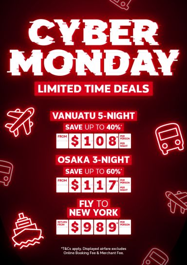 Cyber Monday - Limited time deals | Vanuatu 5-night - save up to 40%* from $108* per person per night | Osaka 3-night - save up to 60%*. From $117* per person per night | fly to New York - return from $989* per person | *T&Cs apply. Displayed airfare excludes Online Booking Fee & Merchant fee