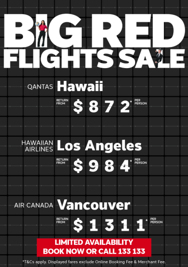 BIG RED FLIGHTS SALE | Limited availability - book now or call 133 133 | Qantas - Hawaii. Return from $872* per person | Hawaiian Airlines - Los Angeles. Return from $984* per person | Air Canada - Vancouver. Return from $1,311* per person | *T&Cs apply. Displayed fares exclude Online Booking Fee & Merchant Fee