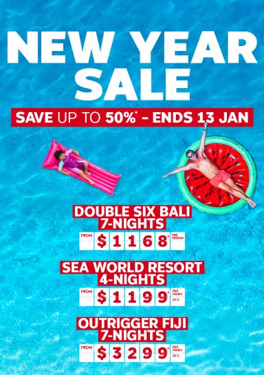 New Year Sale - save up to 50%*. Ends 13 Jan | Double Six Bali 7-nights - from $1,168* per person | Sea World Resort 4-nights - from $1,199* per family of 4 | Outrigger Fiji 7-nights - from $3,299* per family of 4