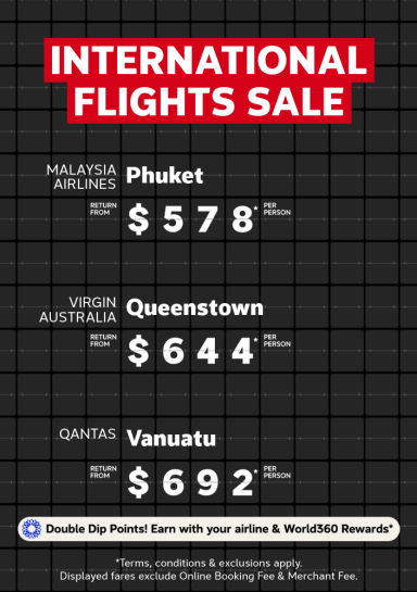 International Flights Sale | Malaysia Airlines - Phuket. Return from $578* per person | Virgin Australia - Queenstown. Return from $644* per person | Qantas - Vanuatu. Return from $692* per person | Double Dip Points! Earn with your airline & World360 Rewards in one booking* | *T&CS apply. Displayed fares exclude Online Booking Fee & Merchant Fee.