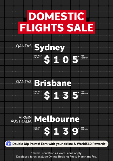 Domestic Flights Sale | Qantas - Sydney. One way from $105* per person | Qantas - Brisbane. One way from $135* per person. | Virgin Australia - Melbourne. One way from $139* per person | Double Dip Points! Earn with your airline & World360 Rewards* | *Terms, conditions & exclusions apply. Displayed fares exclude Online Booking Fee & Merchant Fee.