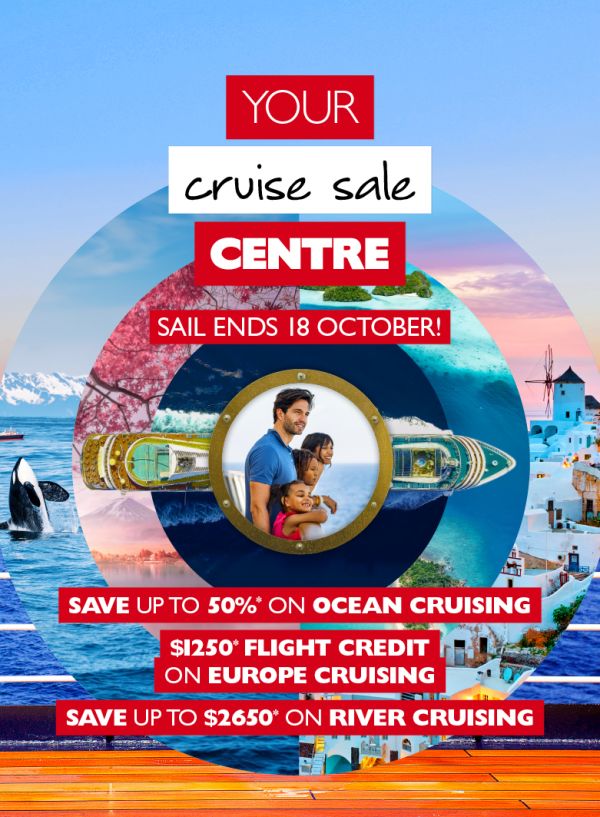 Your cruise sale centre - sail ends 18 October! Save up to 50%* on ocean cruising. $1250* flight credit on Europe cruising. Save up to $2,650* on river cruising