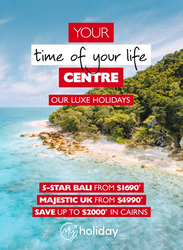 Your time of your life Centre | 5-star Bali from $1690*, Majestic UK from $4990* & save up to $4990* in Cairns