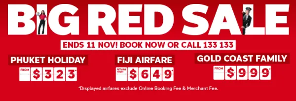 Big Red Sale - ends 11 Nov! Book now or call 133 133 | Phuket holiday - from $323* | Fiji Airfare - return from $649* | Gold Coast family - from $999* | *Displayed airfares exclude Online Booking Fee & Merchant Fee