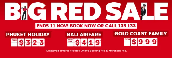 Big Red Sale | ends 11 Nov! Book now or call 133 133 | Phuket holiday, from $323* per person | Bali airfare - return from $419* | Gold Coast family - from $999* | *displayed airfares exclude Online Booking Fee & Merchant Fee