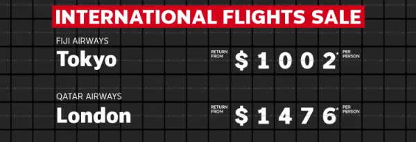 International flights sale. Fiji Airways Fiji return from $626* per person, Fiji Airways Tokyo return from $1002* per person, Qatar Airways London return from $1476* per person