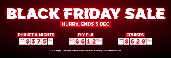 Black Friday Sale. Hurry, ends 3 Dec. Phuket 8-nights from $375* per person, Fly Fiji return from $612* per person, Cruises from $629* per person