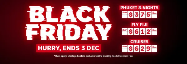 Black Friday. Hurry, ends 3 Dec. Phuket 8-nights from $375* per person, Fly Fiji return from $612* per person, Cruises from $629* per person