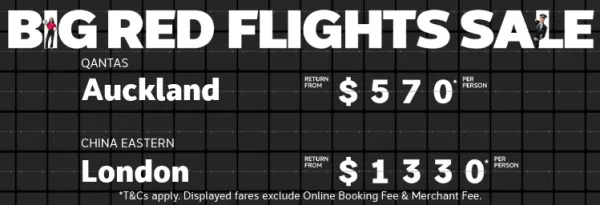 Big Red Flights Sale - Limited Availability! Book now or call 133 133 | Qantas - Auckland. Return from $570* per person | Malaysia Airlines - Tokyo. Return from $916* per person | China Eastern - London. Return from $1,330* per person | *T&Cs apply. Displayed fares exclude Online Booking Fee & Merchant Fee.
