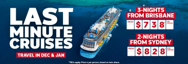 Last minute cruises. 3-nights from Brisbane from $738* per person, 2-nights from Sydney from $828* per person
