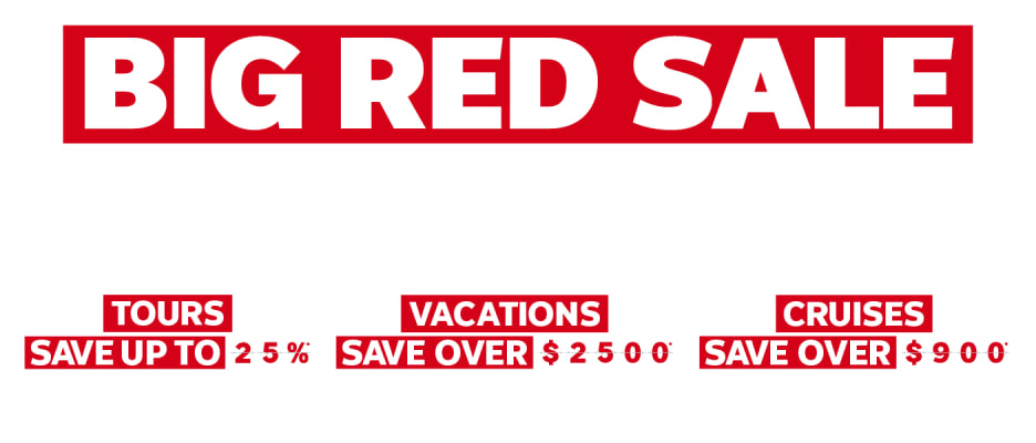 Big Red Sale - Tours Save up to 25%* - Vacations Save over $2500* - Cruises Save over $900*