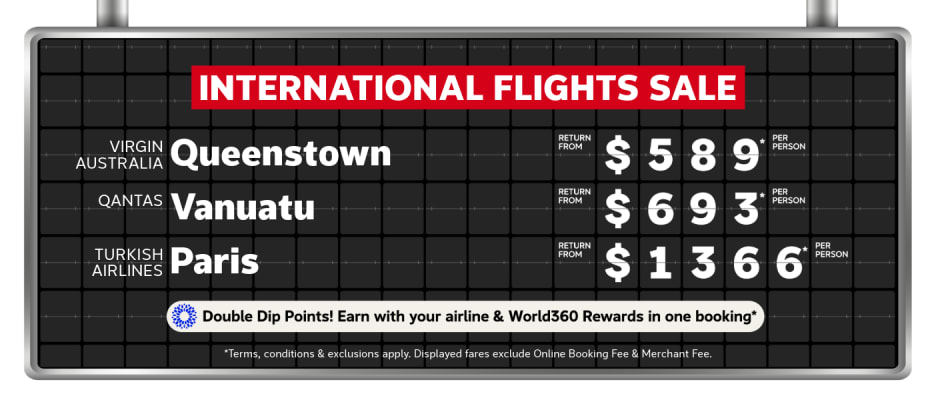 International Flights Sale | Virgin Australia - Queenstown. Return from $589* per person | Qantas - Vanuatu. Return from $693* per person | Turkish Airlines - Paris. Return from $1,366* per person | *T&Cs apply. Displayed fares exclude Online Booking Fee & Merchant Fee.