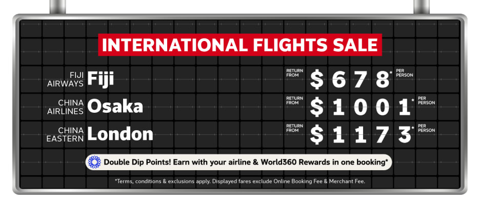 International Flights Sale | Fiji Airways - Fiji. Return from $678* per person | China Airlines - Osaka. Return from $1,001* per person | China Eastern - London. Return from $1,173* per person | *T&CS apply. Displayed fares exclude Online Booking Fee & Merchant Fee.